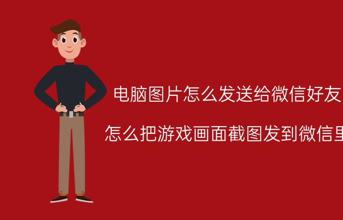 电脑图片怎么发送给微信好友 怎么把游戏画面截图发到微信里？